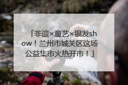 非遗×童艺×银发show！兰州市城关区这场公益集市火热开市！