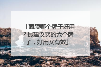 面膜哪个牌子好用？最建议买的六个牌子，好用又有效