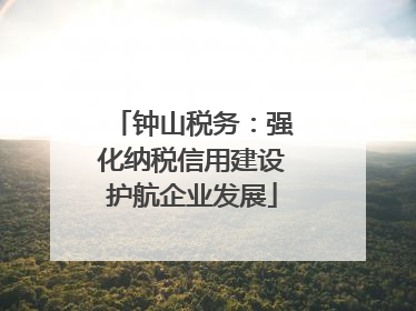 钟山税务：强化纳税信用建设护航企业发展