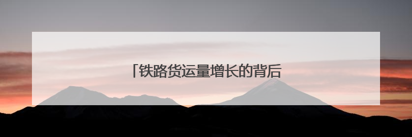 铁路货运量增长的背后：流动的中国经济脉动