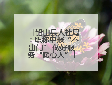铅山县人社局：职称申报“不出门” 做好服务“暖心人”