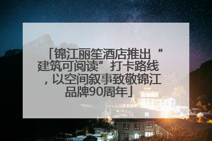 锦江丽笙酒店推出“建筑可阅读”打卡路线，以空间叙事致敬锦江品牌90周年