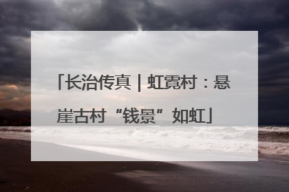 长治传真｜虹霓村：悬崖古村“钱景”如虹