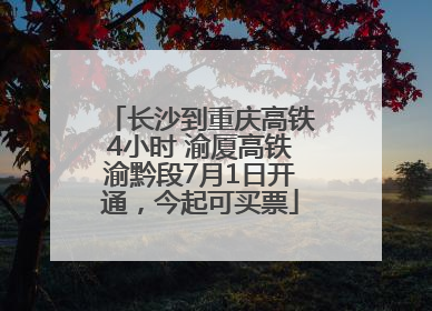 长沙到重庆高铁4小时 渝厦高铁渝黔段7月1日开通，今起可买票