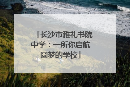 长沙市雅礼书院中学：一所你启航圆梦的学校
