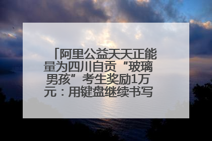 阿里公益天天正能量为四川自贡“玻璃男孩”考生奖励1万元：用键盘继续书写不设限的人生