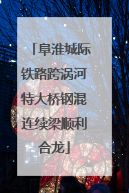 阜淮城际铁路跨涡河特大桥钢混连续梁顺利合龙