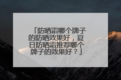 防晒霜哪个牌子的防晒效果好，夏日防晒霜推荐哪个牌子的效果好？