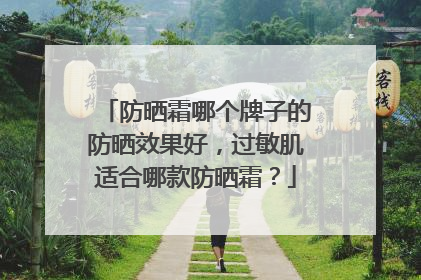 防晒霜哪个牌子的防晒效果好，过敏肌适合哪款防晒霜？