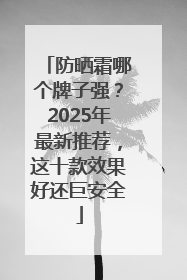 防晒霜哪个牌子强？2025年最新推荐，这十款效果好还巨安全