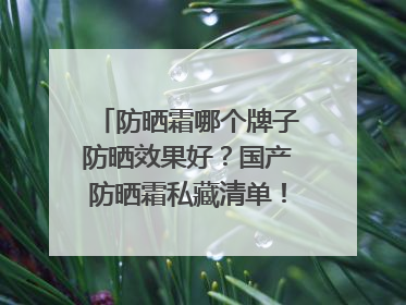 防晒霜哪个牌子防晒效果好？国产防晒霜私藏清单！建议收藏