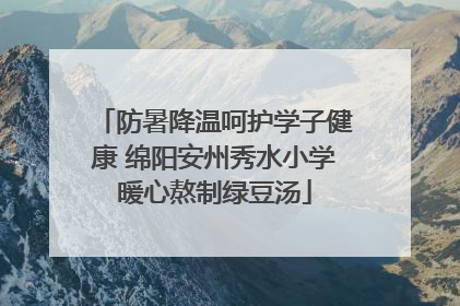 防暑降温呵护学子健康 绵阳安州秀水小学暖心熬制绿豆汤