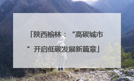 陕西榆林：“高碳城市”开启低碳发展新篇章