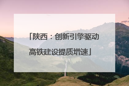 陕西：创新引擎驱动高铁建设提质增速