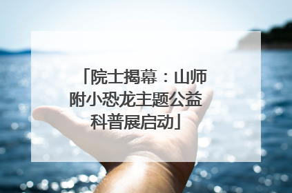 院士揭幕：山师附小恐龙主题公益科普展启动