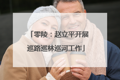 零陵：赵立平开展巡路巡林巡河工作