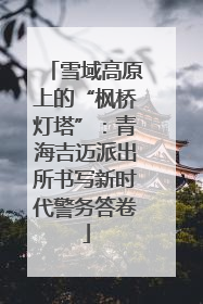 雪域高原上的“枫桥灯塔”：青海吉迈派出所书写新时代警务答卷