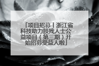 项目招募丨浙江省科技助力肢残人士公益项目（第三期）开始招募受益人啦