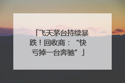 飞天茅台持续暴跌！回收商：“快亏掉一台奔驰”