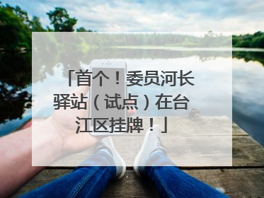 首个！委员河长驿站（试点）在台江区挂牌！