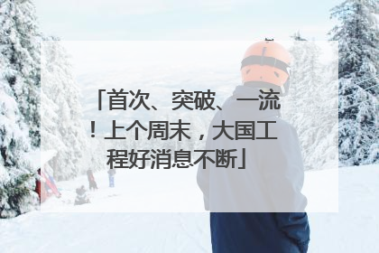 首次、突破、一流！上个周末，大国工程好消息不断
