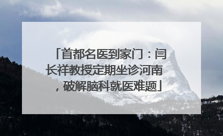 首都名医到家门：闫长祥教授定期坐诊河南，破解脑科就医难题