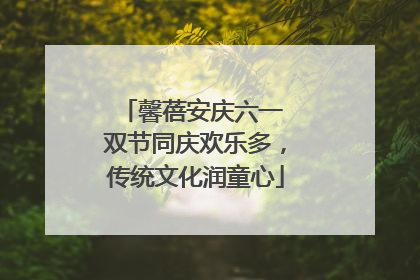馨蓓安庆六一 双节同庆欢乐多，传统文化润童心