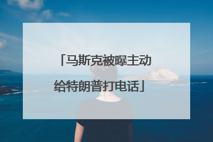 马斯克被曝主动给特朗普打电话