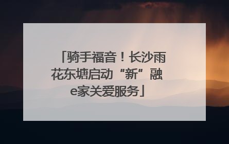 骑手福音！长沙雨花东塘启动“新”融e家关爱服务
