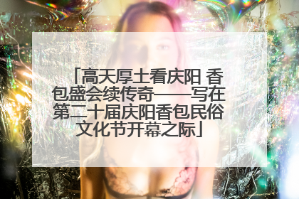 高天厚土看庆阳 香包盛会续传奇——写在第二十届庆阳香包民俗文化节开幕之际