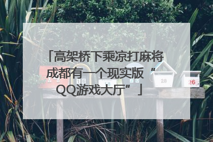 高架桥下乘凉打麻将 成都有一个现实版“QQ游戏大厅”