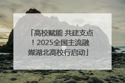 高校赋能 共建支点！2025全国主流融媒湖北高校行启动