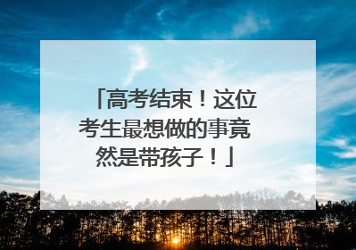 高考结束！这位考生最想做的事竟然是带孩子！
