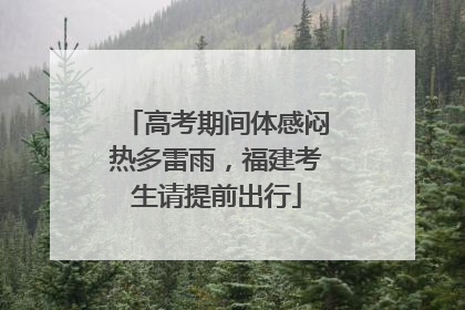 高考期间体感闷热多雷雨，福建考生请提前出行