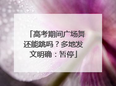 高考期间广场舞还能跳吗？多地发文明确：暂停