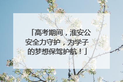 高考期间，淮安公安全力守护，为学子的梦想保驾护航！