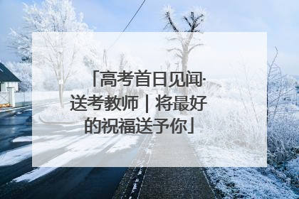 高考首日见闻·送考教师｜将最好的祝福送予你