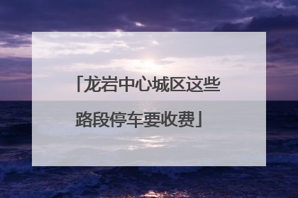 龙岩中心城区这些路段停车要收费
