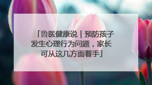 鲁医健康说｜预防孩子发生心理行为问题，家长可从这几方面着手