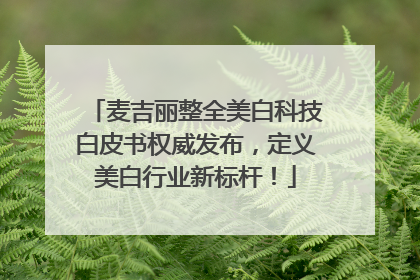 麦吉丽整全美白科技白皮书权威发布，定义美白行业新标杆！