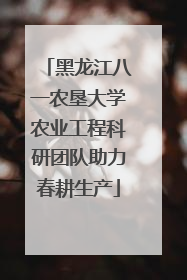 黑龙江八一农垦大学农业工程科研团队助力春耕生产