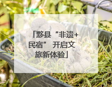 黟县“非遗+民宿” 开启文旅新体验