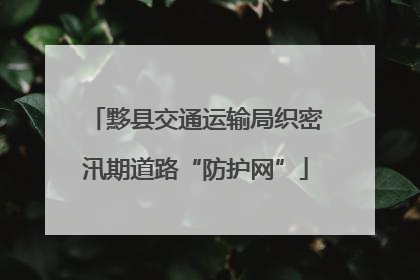 黟县交通运输局织密汛期道路“防护网”