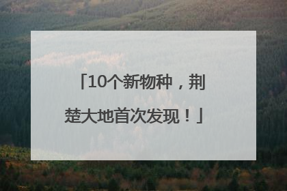 10个新物种，荆楚大地首次发现！