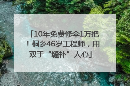 10年免费修伞1万把！桐乡46岁工程师，用双手“缝补”人心