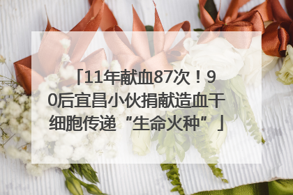 11年献血87次！90后宜昌小伙捐献造血干细胞传递“生命火种”