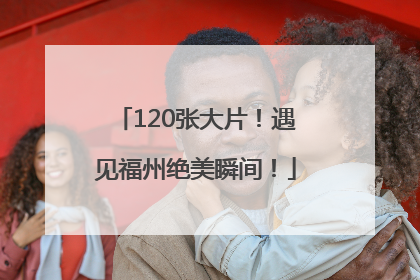 120张大片！遇见福州绝美瞬间！
