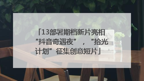 13部暑期档新片亮相“抖音奇遇夜”，“拾光计划”征集创意短片