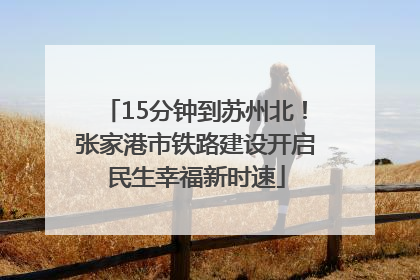 15分钟到苏州北！张家港市铁路建设开启民生幸福新时速