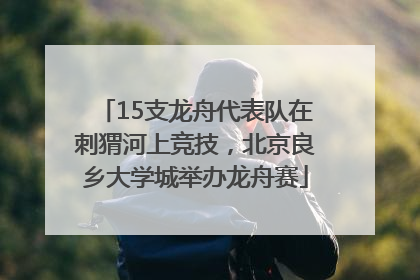 15支龙舟代表队在刺猬河上竞技，北京良乡大学城举办龙舟赛